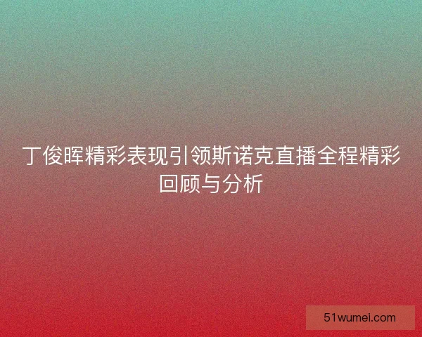 丁俊晖精彩表现引领斯诺克直播全程精彩回顾与分析