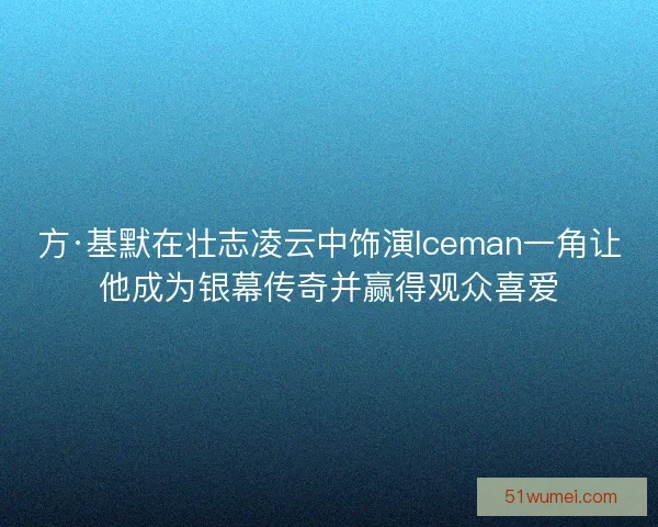 方·基默在壮志凌云中饰演Iceman一角让他成为银幕传奇并赢得观众喜爱