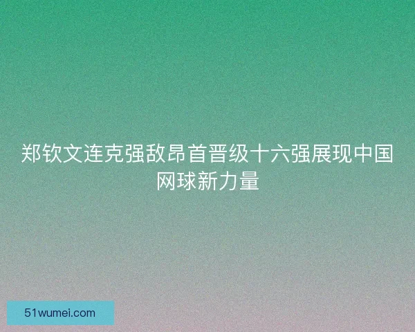 郑钦文连克强敌昂首晋级十六强展现中国网球新力量