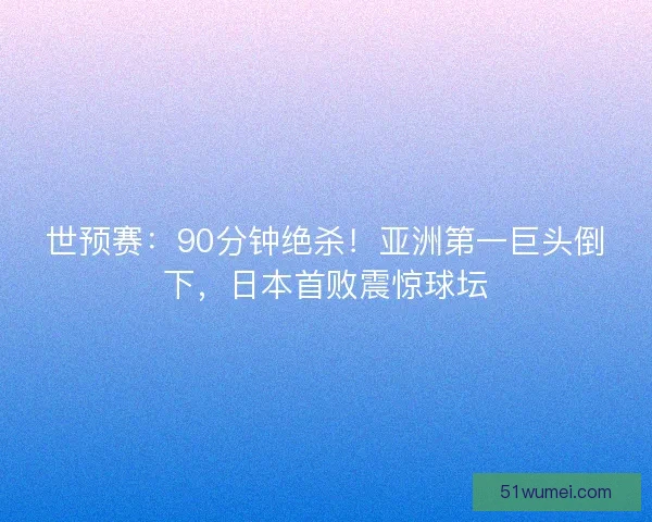 世预赛：90分钟绝杀！亚洲第一巨头倒下，日本首败震惊球坛