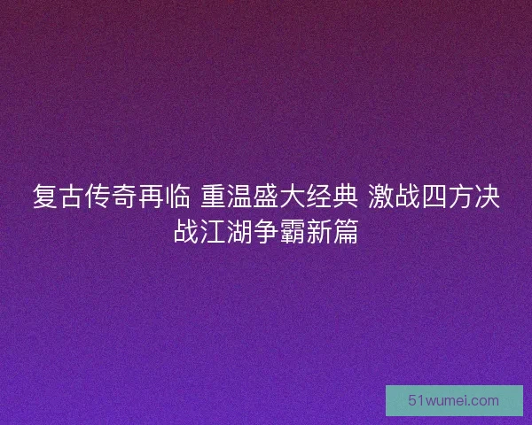 复古传奇再临 重温盛大经典 激战四方决战江湖争霸新篇