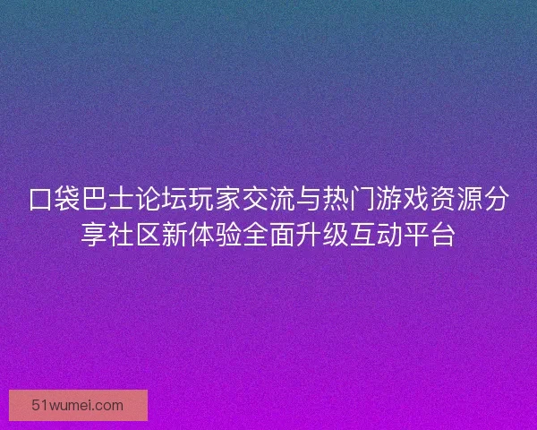 口袋巴士论坛玩家交流与热门游戏资源分享社区新体验全面升级互动平台