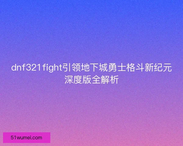 dnf321fight引领地下城勇士格斗新纪元深度版全解析